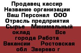 Продавец-кассир › Название организации ­ Ваш Персонал, ООО › Отрасль предприятия ­ Сырье › Минимальный оклад ­ 17 000 - Все города Работа » Вакансии   . Ростовская обл.,Зверево г.